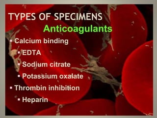 TYPES OF SPECIMENS
Anticoagulants
 Calcium binding
 EDTA
 Sodium citrate
 Potassium oxalate
 Thrombin inhibition
 Heparin
 