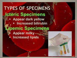 TYPES OF SPECIMENS
Icteric Specimens
 Appear dark yellow
 Increased bilirubin
Lipemic Specimens
 Appear milky
 Increased lipids
 