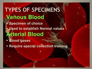 TYPES OF SPECIMENS
Venous Blood
 Specimen of choice
 Used to establish Normal values
Arterial Blood
 Blood gases
 Require special collection training
 