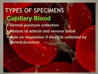 TYPES OF SPECIMENS
Capillary Blood
 Dermal puncture collection
 Mixture of arterial and venous blood
 Note on requisition if blood is collected by
dermal puncture
 