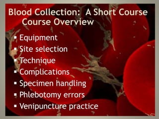 Blood Collection: A Short Course
Course Overview
 Equipment
 Site selection
 Technique
 Complications
 Specimen handling
 Phlebotomy errors
 Venipuncture practice
 