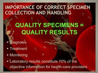 IMPORTANCE OF CORRECT SPECIMEN
COLLECTION AND HANDLING
QUALITY SPECIMENS =
QUALITY RESULTS
 Diagnosis
 Treatment
 Monitoring
 Laboratory results constitute 70% of the
objective information for health-care providers
 