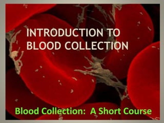 INTRODUCTION TO
BLOOD COLLECTION
Blood Collection: A Short Course
 