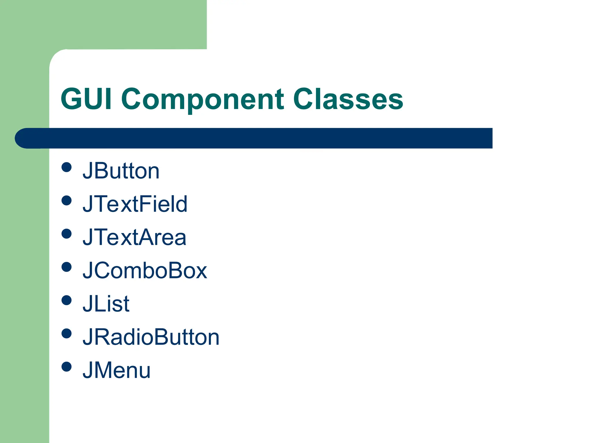GUI Component Classes
 JButton
 JTextField
 JTextArea
 JComboBox
 JList
 JRadioButton
 JMenu
 