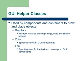 GUI Helper Classes
 Used by components and containers to draw
and place objects
– Graphics
 Abstract class for drawing strings, lines and simple
shapes
– Color
 Specifies colors of GUI components
– Font
 Specifies fonts for the text and drawings on GUI
components
 