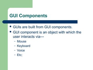 GUI Components
 GUIs are built from GUI components.
 GUI component is an object with which the
user interacts via---
– Mouse
– Keyboard
– Voice
– Etc;
 
