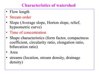 Characteristics of watershed
• Flow length
• Stream order
• Slope (Average slope, Horton slope, relief,
hypsometric curve)
• Time of concentration
• Shape characteristics (form factor, compactness
coefficient, circularity ratio, elongation ratio,
bifurcation ratio)
• Area
• streams (location, stream density, drainage
density)
 