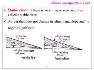 Rivers classification Cont.
3. Stable river: If there is no silting or scouring, it is
called a stable river.
 A river that does not change its alignment, slope and its
regime significant.
28
 