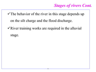 Stages of rivers Cont.
The behavior of the river in this stage depends up
on the silt charge and the flood discharge.
River training works are required in the alluvial
stage.
36
 