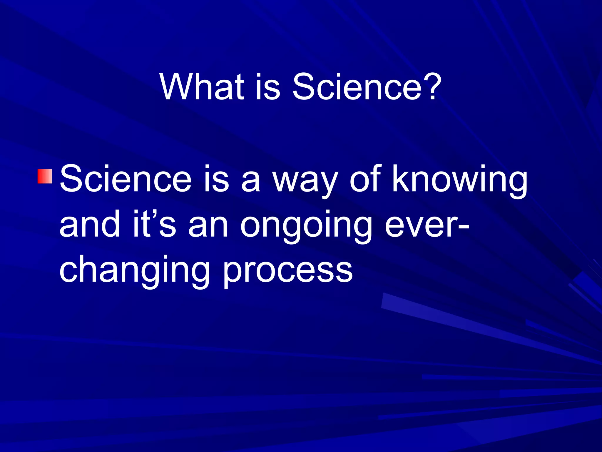 What is Science?
Science is a way of knowing
and it’s an ongoing ever-
changing process
 