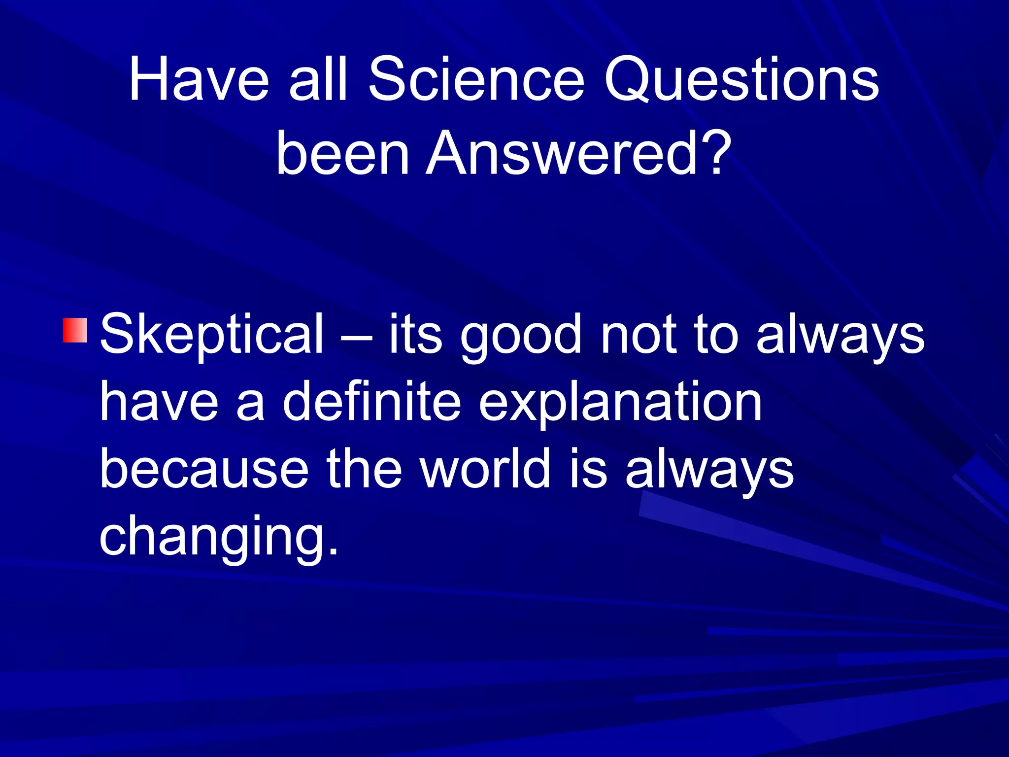 Have all Science Questions
been Answered?
Skeptical – its good not to always
have a definite explanation
because the world is always
changing.
 
