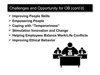 Challenges and Opportunity for OB (cont’d)
Challenges and Opportunity for OB (cont’d)
   Improving People Skills
   Empowering People
   Coping with “Temporariness”
   Stimulation Innovation and Change
   Helping Employees Balance Work/Life Conflicts
   Improving Ethical Behavior
 