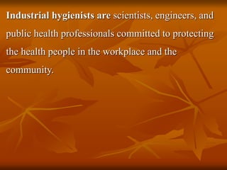 Industrial hygienists are scientists, engineers, and
public health professionals committed to protecting
the health people in the workplace and the
community.
 