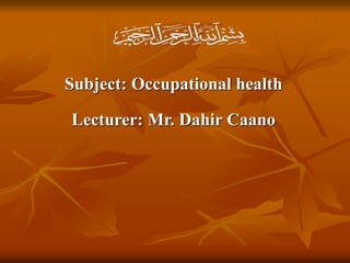Subject: Occupational health
Lecturer: Mr. Dahir Caano
 