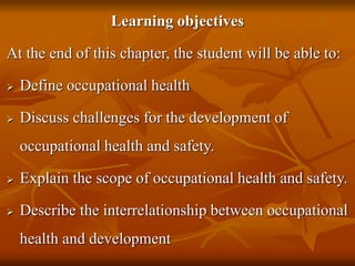 Learning objectives
At the end of this chapter, the student will be able to:
 Define occupational health
 Discuss challenges for the development of
occupational health and safety.
 Explain the scope of occupational health and safety.
 Describe the interrelationship between occupational
health and development
 