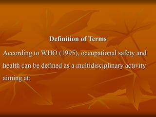 Definition of Terms
According to WHO (1995), occupational safety and
health can be defined as a multidisciplinary activity
aiming at:
 