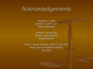 Acknowledgements Wisconsin v. Yoder Swanson v. Guthrie ISD Rebecca Bechtold Hubbard v. Buffalo ISD Barrow v. Greenville ISD Michele Bickham Pierce v. Society of Sisters, 268 U.S. 510( 1925) Power point and additional research Soul Singh 