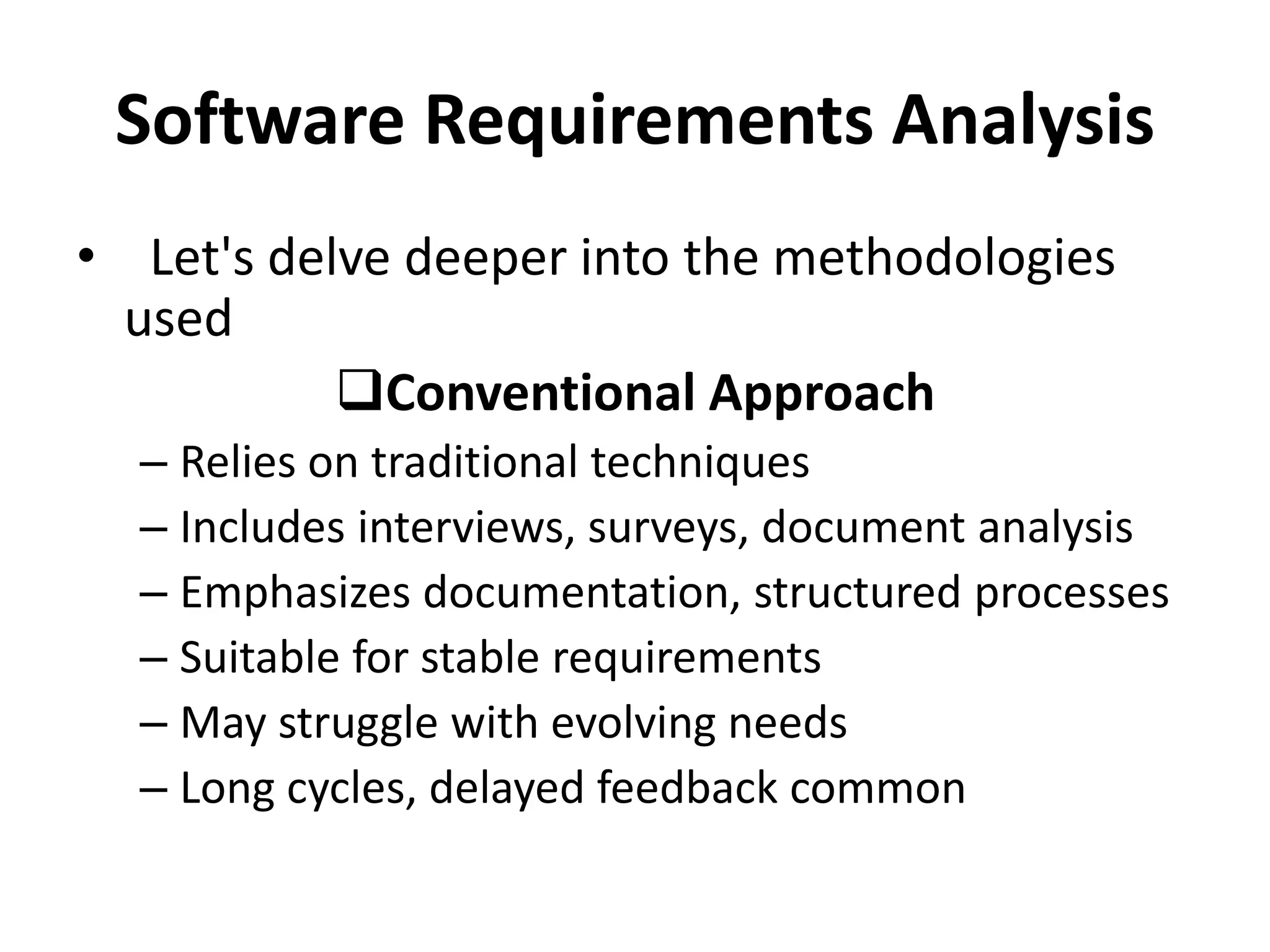 Software Requirements Analysis
• Let's delve deeper into the methodologies
used
Conventional Approach
– Relies on traditional techniques
– Includes interviews, surveys, document analysis
– Emphasizes documentation, structured processes
– Suitable for stable requirements
– May struggle with evolving needs
– Long cycles, delayed feedback common
 