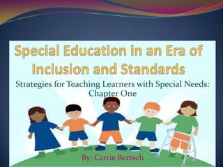 Special Education in an Era of Inclusion and Standards Strategies for Teaching Learners with Special Needs: Chapter One By: Carrie Bertsch 