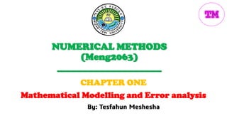 NUMERICAL METHODS
(Meng2063)
______________________
CHAPTER ONE
Mathematical Modelling and Error analysis
By: Tesfahun Meshesha
 