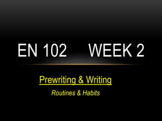 EN 102           WEEK 2
  Prewriting & Writing
     Routines & Habits
 