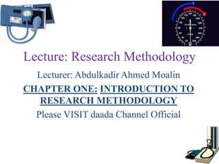 Lecture: Research Methodology
Lecturer: Abdulkadir Ahmed Moalin
CHAPTER ONE: INTRODUCTION TO
RESEARCH METHODOLOGY
Please VISIT daada Channel Official
 