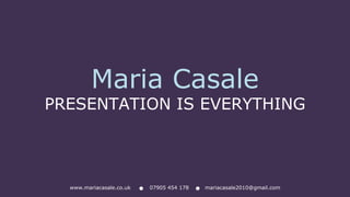 Maria Casale
PRESENTATION IS EVERYTHING
www.mariacasale.co.uk  07905 454 178  mariacasale2010@gmail.com
 