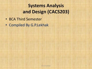 Systems Analysis
and Design (CACS203)
• BCA Third Semester
• Compiled By G.P.Lekhak
1
BY G.P.LEKHAK
 