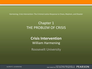 © 2013 by Pearson Higher Education, Inc
Upper Saddle River, New Jersey 07458 • All Rights Reserved
Crisis Intervention
William Harmening
Roosevelt University
Harmening, Crisis Intervention: The Criminal Justice Response to Chaos, Mayhem, and Disaster
Chapter 1
THE PROBLEM OF CRISIS
 