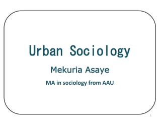 Chapter One:
Introduction
1
Urban Sociology
Mekuria Asaye
MA in sociology from AAU
 