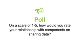 Poll
On a scale of 1-5, how would you rate
your relationship with components on
sharing data?
 