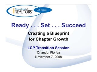 Ready . . . Set . . . Succeed Creating a Blueprint for Chapter Growth LCP Transition Session Orlando, Florida November 7, 2008 