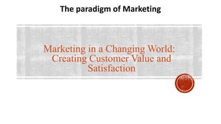 Marketing in a Changing World:
Creating Customer Value and
Satisfaction
The paradigm of Marketing
 
