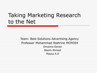 Taking Marketing Research  to the Net Team: Best Solutions Advertising Agency Professor Mohammad Ibahrine MCM354 Omaima Senan Basim Ahmed Maysa A.S 