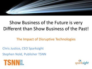 Show Business of the Future is very Different than Show Business of the Past!   The Impact of Disruptive Technologies Chris Justice, CEO Sparksight Stephen Nold, Publisher TSNN 