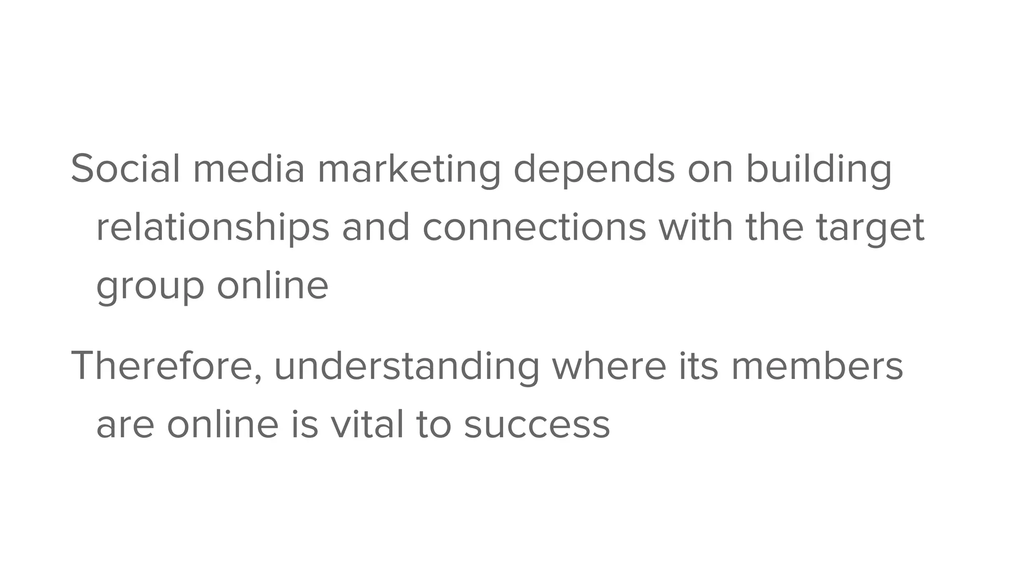 Social media marketing depends on building
relationships and connections with the target
group online
Therefore, understanding where its members
are online is vital to success
 