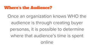 Where’s the Audience?
Once an organization knows WHO the
audience is through creating buyer
personas, it is possible to determine
where that audience’s time is spent
online
 