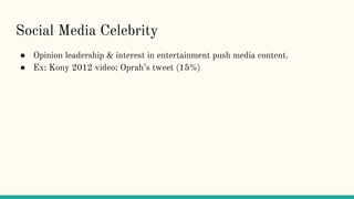Social Media Celebrity
● Opinion leadership & interest in entertainment push media content.
● Ex: Kony 2012 video; Oprah’s tweet (15%)
 