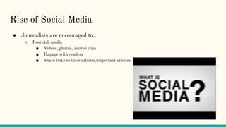 Rise of Social Media
● Journalists are encouraged to..
○ Post rich media
■ Videos, photos, source clips
■ Engage with readers
■ Share links to their articles/important articles
 
