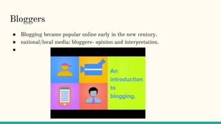 Bloggers
● Blogging became popular online early in the new century.
● national/local media: bloggers- opinion and interpretation.
●
 