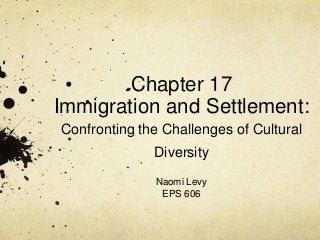 Chapter 17
Immigration and Settlement:
Confronting the Challenges of Cultural
              Diversity
              Naomi Levy
               EPS 606
 