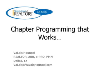 Chapter Programming that Works… VaLois Hounsel REALTOR, ABR, e-PRO, PMN Dallas, TX VaLois@VaLoisHounsel.com 