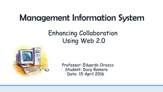 Management Information System
Enhancing Collaboration
Using Web 2.0
◦ Professor: Eduardo Orozco
◦ Student: Ducy Romero
◦ Date: 15 April 2016
 