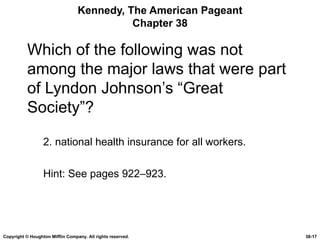 Kennedy, The American Pageant Chapter 38 Which of the following was not among the major laws that were part of Lyndon Johnson’s “Great Society”? 2. national health insurance for all workers. Hint: See pages 922–923. Copyright © Houghton Mifflin Company. All rights reserved. 38- 