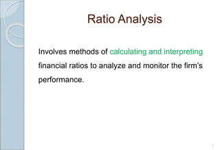 Ratio Analysis
Involves methods of calculating and interpreting
financial ratios to analyze and monitor the firm’s
performance.
1
 