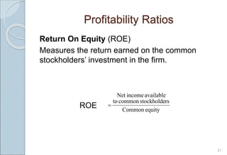Profitability Ratios
Return On Equity (ROE)
Measures the return earned on the common
stockholders’ investment in the firm.
ROE
21
equity
Common
rs
stockholde
common
to
available
income
Net

 