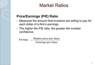 Market Ratios
Price/Earnings (P/E) Ratio
 Measures the amount that investors are willing to pay for
each dollar of a firm’s earnings
 The higher the P/E ratio, the greater the investor
confidence.
P/E Ratio
23
share
per
Earnings
share
per
price
Market

 