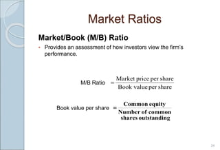 Market Ratios
Market/Book (M/B) Ratio
 Provides an assessment of how investors view the firm’s
performance.
M/B Ratio
Book value per share
24
share
per
Book value
share
per
price
Market

g
outstandin
shares
common
of
Number
equity
Common

 