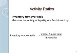 Activity Ratios
Inventory turnover ratio
Measures the activity, or liquidity, of a firm’s inventory
8
s
Inventorie
Sold
Goods
of
Cost

Inventory turnover ratio
 