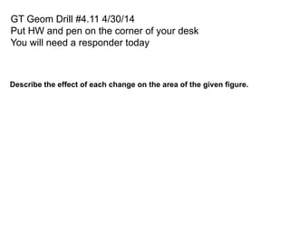 GT Geom Drill #4.11 4/30/14
Put HW and pen on the corner of your desk
You will need a responder today
Describe the effect of each change on the area of the given figure.
 